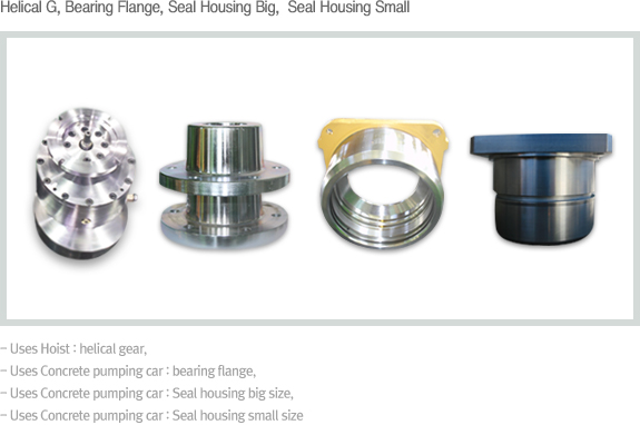 helical G, bearing flange, Seal Housing Big,  Seal Housing Smal . Uses - Hoist : Helical gear,  . Uses - Concrete pumping car : Bearing flange,  . Uses - Concrete pumping car : Seal housing big size, . Uses - Concrete pumping car : Seal housing small size